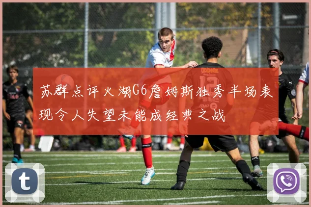 苏群点评火湖G6詹姆斯独秀半场表现令人失望未能成经典之战