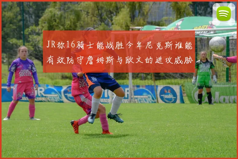 JR称16骑士能战胜今年尼克斯谁能有效防守詹姆斯与欧文的进攻威胁