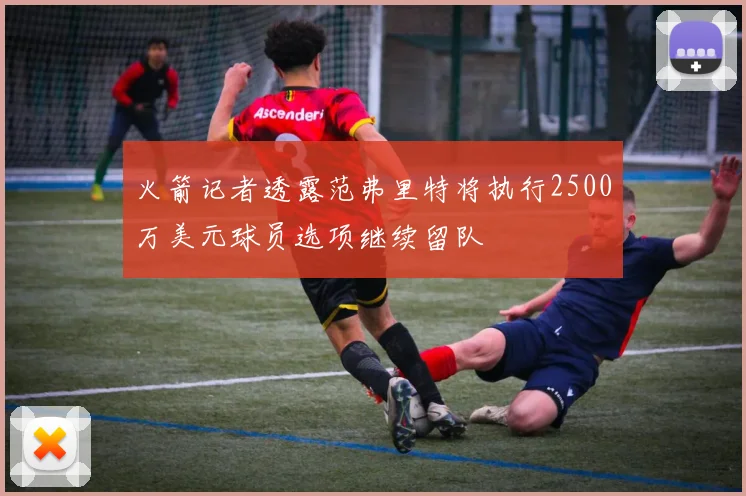 火箭记者透露范弗里特将执行2500万美元球员选项继续留队