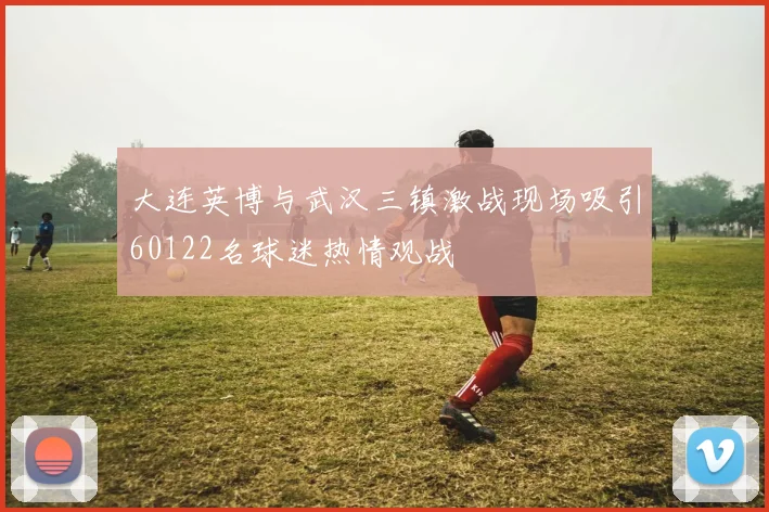 大连英博与武汉三镇激战现场吸引60122名球迷热情观战
