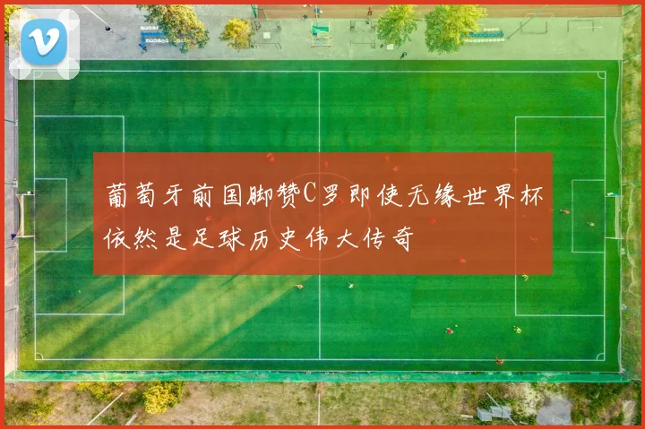 葡萄牙前国脚赞C罗即使无缘世界杯依然是足球历史伟大传奇