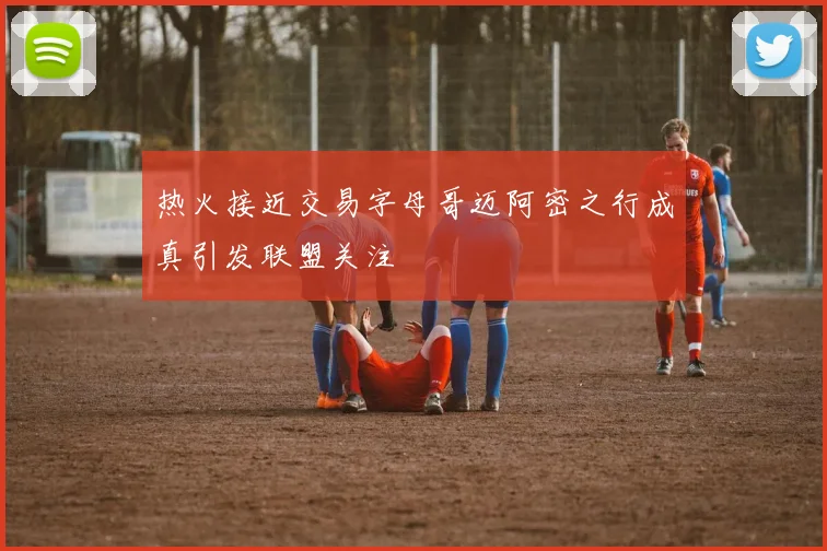 热火接近交易字母哥迈阿密之行成真引发联盟关注