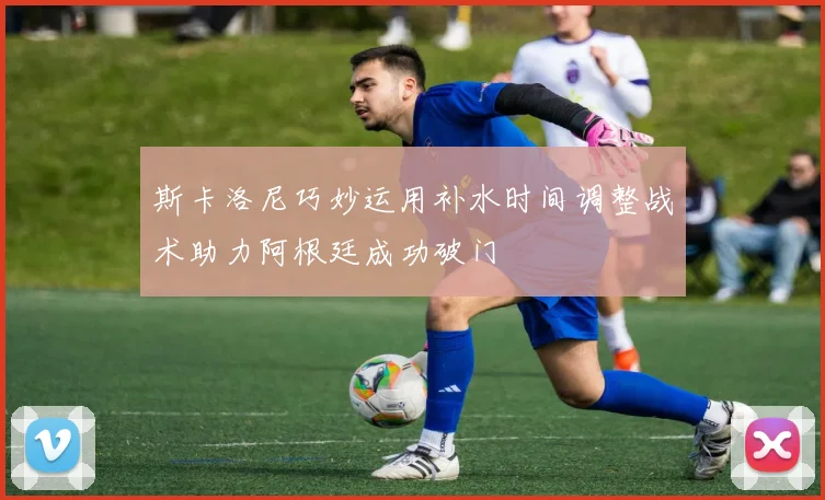 斯卡洛尼巧妙运用补水时间调整战术助力阿根廷成功破门