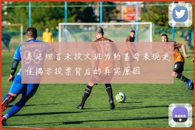 美记坦言未投文班为约基奇表现更佳揭示投票背后的真实原因