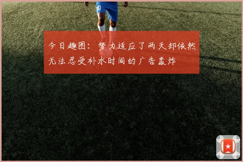 今日趣图：努力适应了两天却依然无法忍受补水时间的广告轰炸