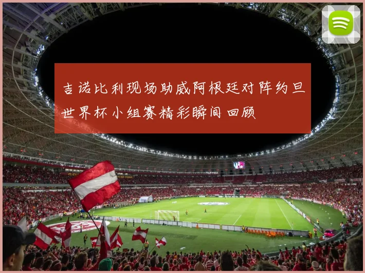 吉诺比利现场助威阿根廷对阵约旦世界杯小组赛精彩瞬间回顾