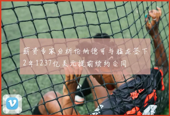 薪资专家分析伦纳德可与猛龙签下2年1237亿美元提前续约合同