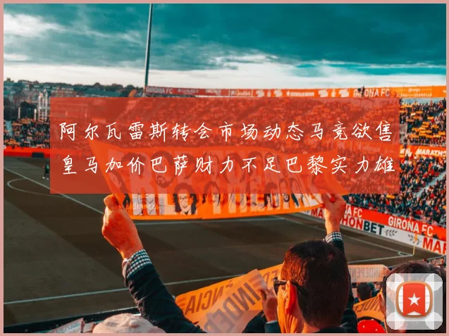 阿尔瓦雷斯转会市场动态马竞欲售皇马加价巴萨财力不足巴黎实力雄厚