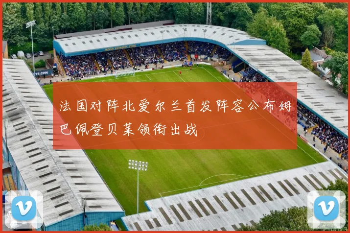 法国对阵北爱尔兰首发阵容公布姆巴佩登贝莱领衔出战
