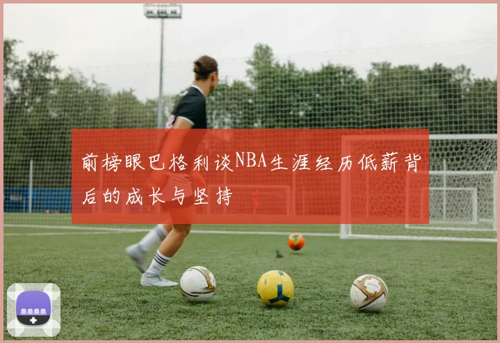 前榜眼巴格利谈NBA生涯经历低薪背后的成长与坚持