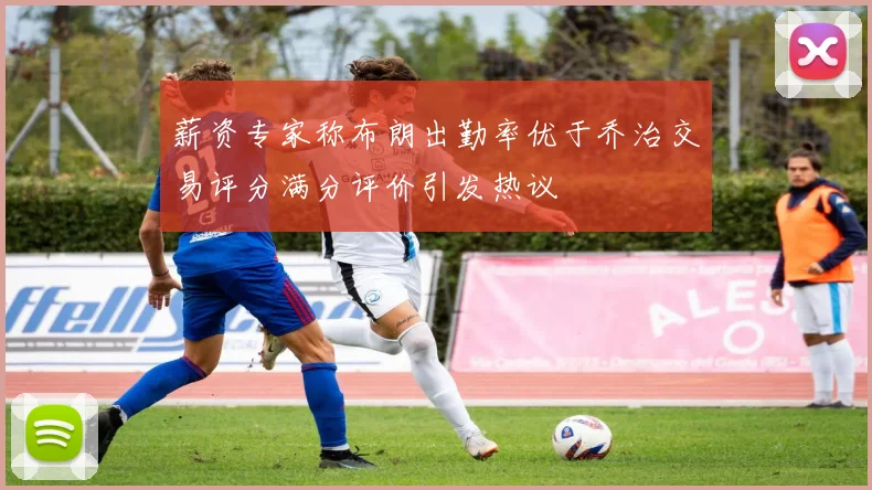 薪资专家称布朗出勤率优于乔治交易评分满分评价引发热议