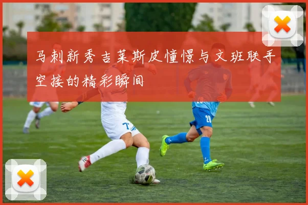 马刺新秀吉莱斯皮憧憬与文班联手空接的精彩瞬间