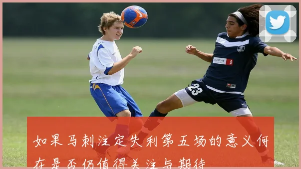 如果马刺注定失利第五场的意义何在是否仍值得关注与期待
