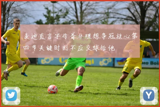 麦迪直言字母哥非理想争冠核心第四节关键时刻不应交球给他