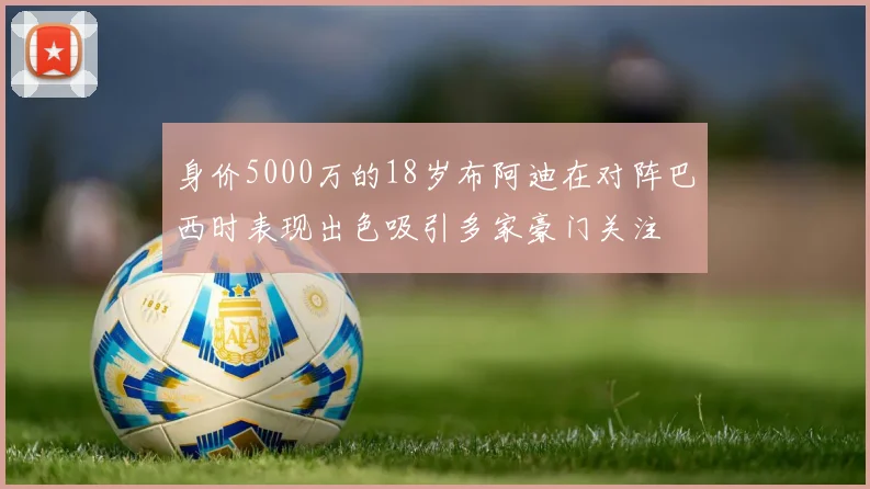 身价5000万的18岁布阿迪在对阵巴西时表现出色吸引多家豪门关注