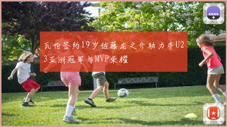 瓦伦签约19岁佐藤龙之介助力夺U23亚洲冠军与MVP荣耀