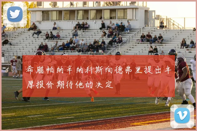 希腊帕纳辛纳科斯向德弗里提出丰厚报价期待他的决定
