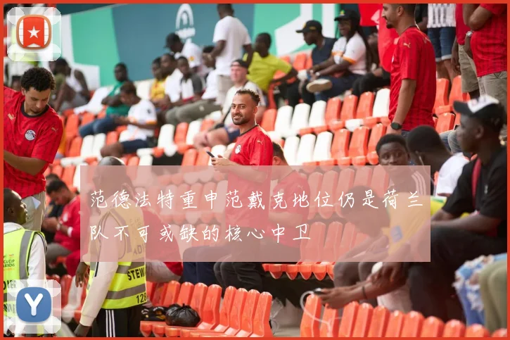 范德法特重申范戴克地位仍是荷兰队不可或缺的核心中卫