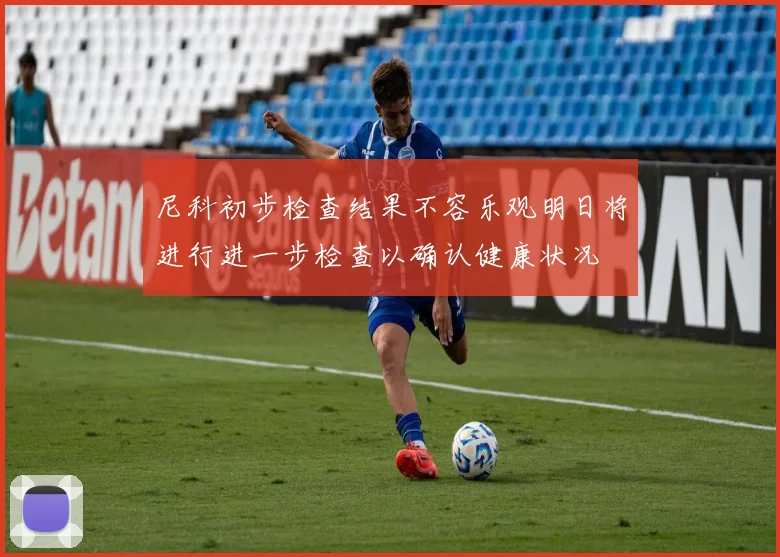 尼科初步检查结果不容乐观明日将进行进一步检查以确认健康状况
