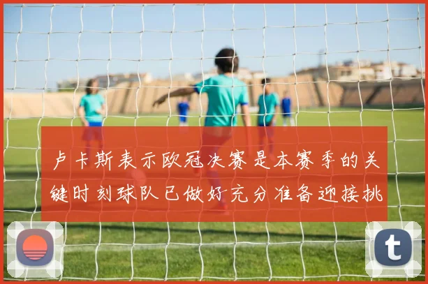 卢卡斯表示欧冠决赛是本赛季的关键时刻球队已做好充分准备迎接挑战