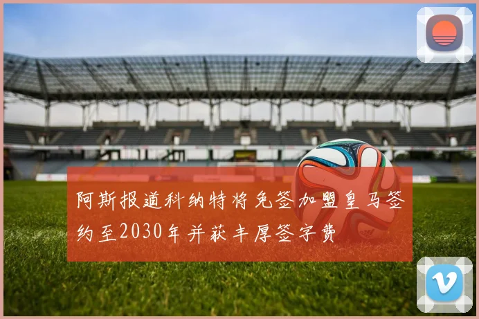 阿斯报道科纳特将免签加盟皇马签约至2030年并获丰厚签字费