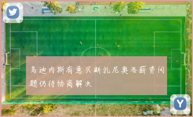 乌迪内斯有意买断扎尼奥洛薪资问题仍待协商解决