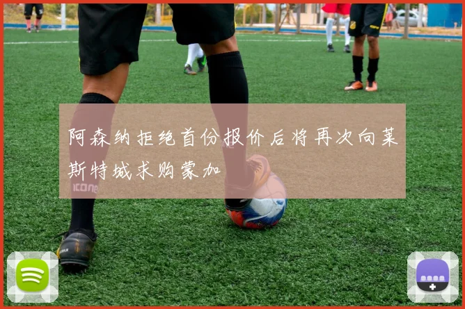 阿森纳拒绝首份报价后将再次向莱斯特城求购蒙加