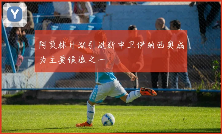 阿莫林计划引进新中卫伊纳西奥成为主要候选之一