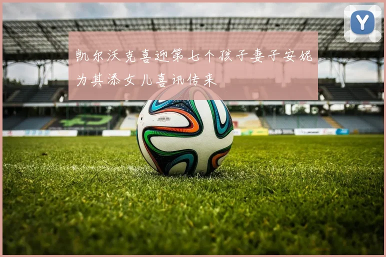 凯尔沃克喜迎第七个孩子妻子安妮为其添女儿喜讯传来
